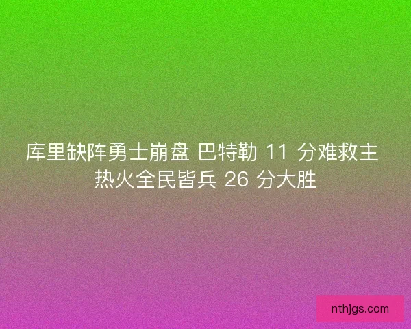 库里缺阵勇士崩盘 巴特勒 11 分难救主 热火全民皆兵 26 分大胜