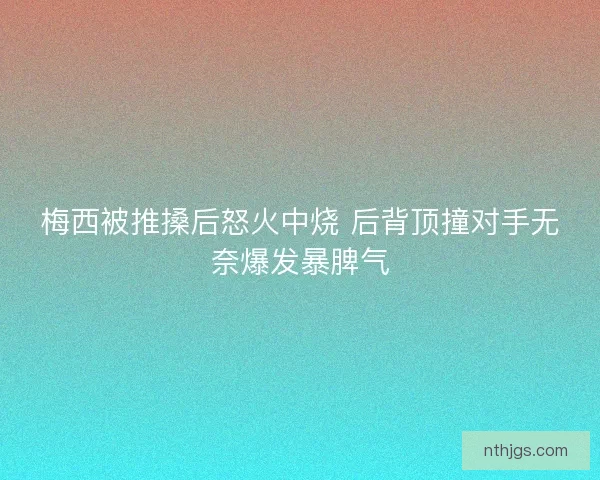 梅西被推搡后怒火中烧 后背顶撞对手无奈爆发暴脾气