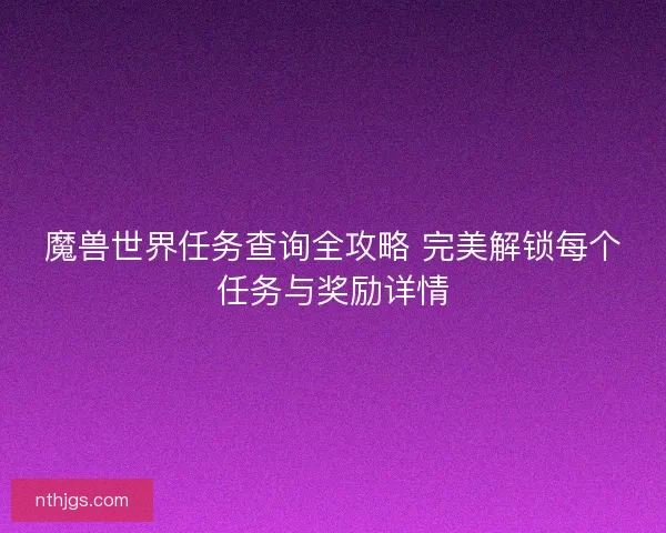 魔兽世界任务查询全攻略 完美解锁每个任务与奖励详情