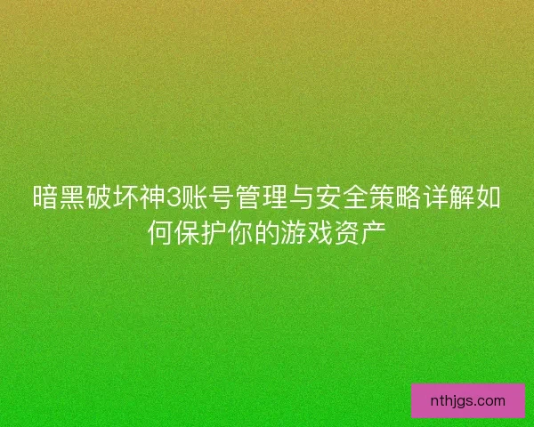 暗黑破坏神3账号管理与安全策略详解如何保护你的游戏资产