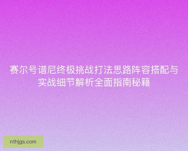 赛尔号谱尼终极挑战打法思路阵容搭配与实战细节解析全面指南秘籍