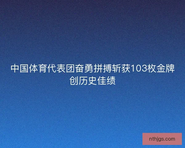 中国体育代表团奋勇拼搏斩获103枚金牌创历史佳绩