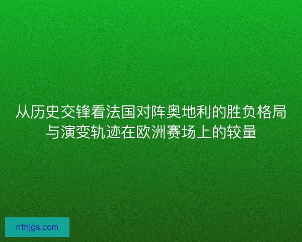 从历史交锋看法国对阵奥地利的胜负格局与演变轨迹在欧洲赛场上的较量