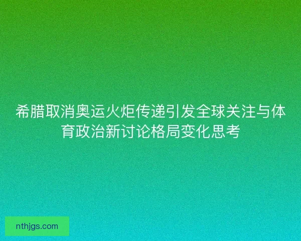 希腊取消奥运火炬传递引发全球关注与体育政治新讨论格局变化思考