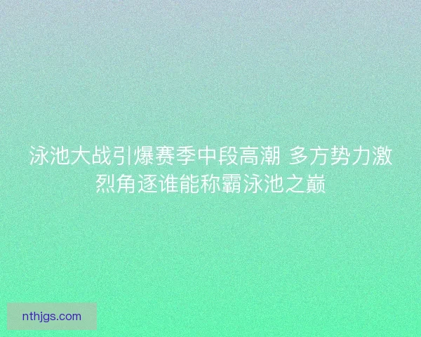 泳池大战引爆赛季中段高潮 多方势力激烈角逐谁能称霸泳池之巅
