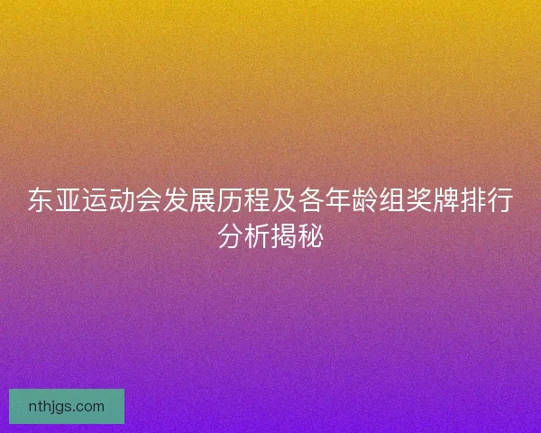 东亚运动会发展历程及各年龄组奖牌排行分析揭秘