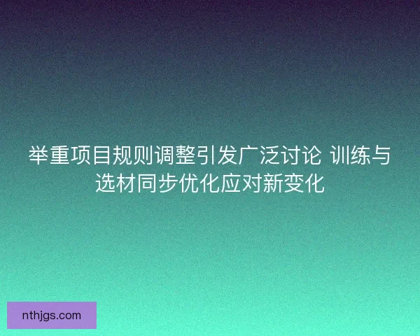 举重项目规则调整引发广泛讨论 训练与选材同步优化应对新变化