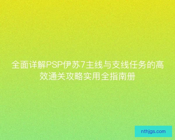 全面详解PSP伊苏7主线与支线任务的高效通关攻略实用全指南册