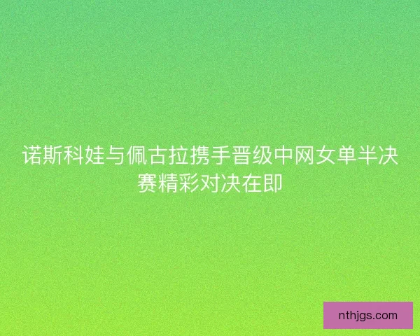 诺斯科娃与佩古拉携手晋级中网女单半决赛精彩对决在即