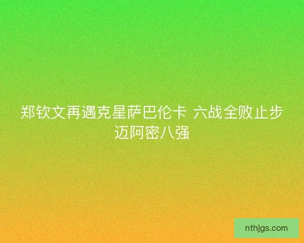 郑钦文再遇克星萨巴伦卡 六战全败止步迈阿密八强