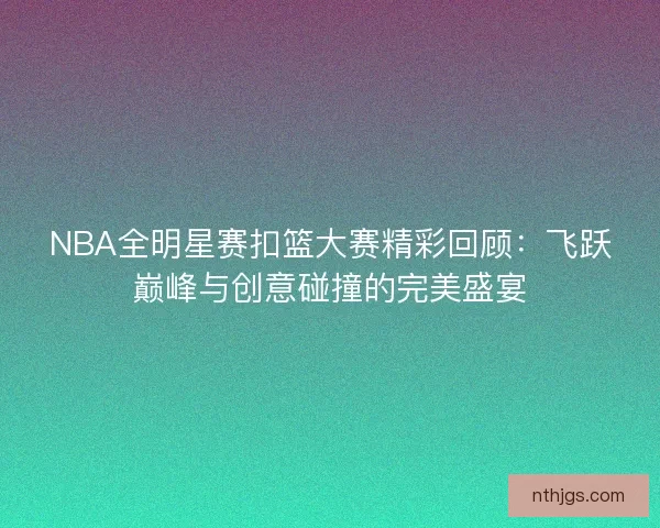 NBA全明星赛扣篮大赛精彩回顾：飞跃巅峰与创意碰撞的完美盛宴