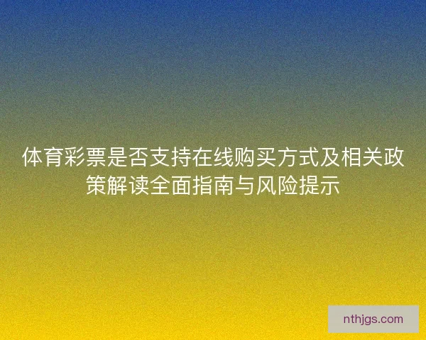 体育彩票是否支持在线购买方式及相关政策解读全面指南与风险提示