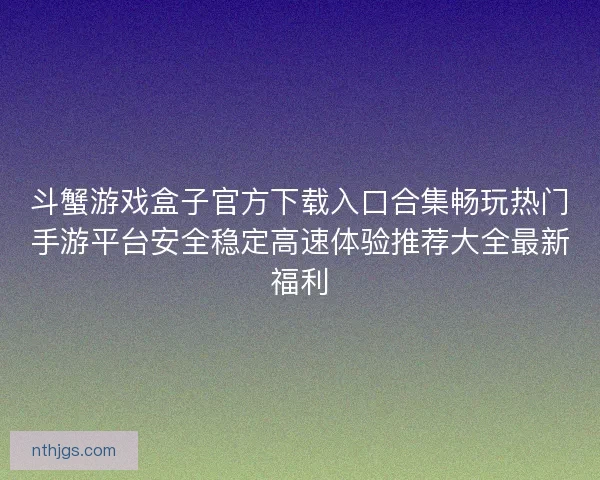 斗蟹游戏盒子官方下载入口合集畅玩热门手游平台安全稳定高速体验推荐大全最新福利