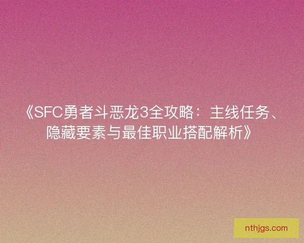 《SFC勇者斗恶龙3全攻略：主线任务、隐藏要素与最佳职业搭配解析》