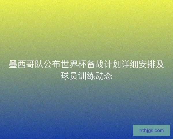 墨西哥队公布世界杯备战计划详细安排及球员训练动态
