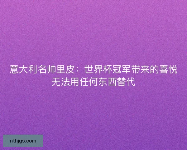 意大利名帅里皮：世界杯冠军带来的喜悦无法用任何东西替代