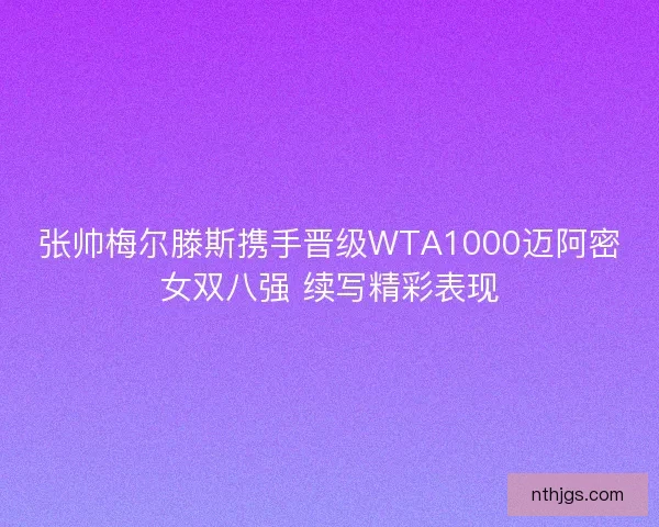 张帅梅尔滕斯携手晋级WTA1000迈阿密女双八强 续写精彩表现