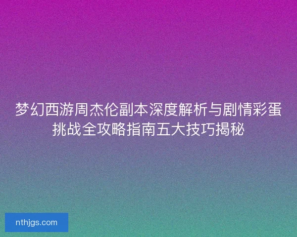 梦幻西游周杰伦副本深度解析与剧情彩蛋挑战全攻略指南五大技巧揭秘